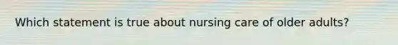 Which statement is true about nursing care of older adults?