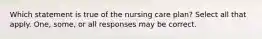 Which statement is true of the nursing care plan? Select all that apply. One, some, or all responses may be correct.