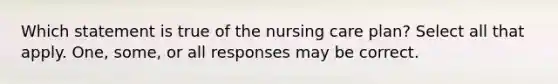 Which statement is true of the nursing care plan? Select all that apply. One, some, or all responses may be correct.