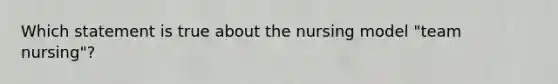 Which statement is true about the nursing model "team nursing"?