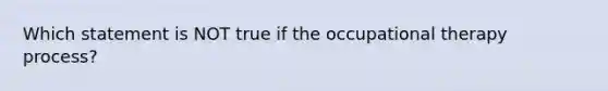 Which statement is NOT true if the occupational therapy process?