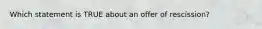 Which statement is TRUE about an offer of rescission?