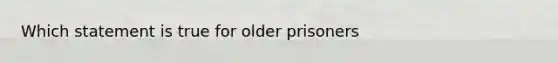 Which statement is true for older prisoners