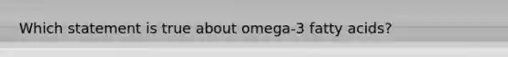 Which statement is true about omega-3 fatty acids?