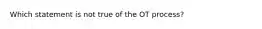 Which statement is not true of the OT process?