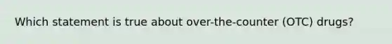 Which statement is true about over-the-counter (OTC) drugs?