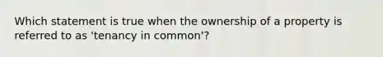 Which statement is true when the ownership of a property is referred to as 'tenancy in common'?