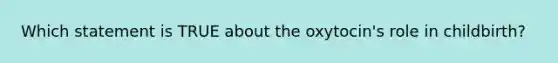 Which statement is TRUE about the oxytocin's role in childbirth?