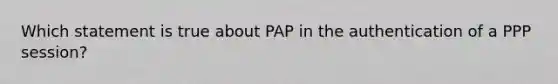 Which statement is true about PAP in the authentication of a PPP session?