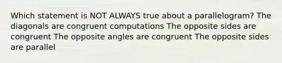 Which statement is NOT ALWAYS true about a parallelogram? The diagonals are congruent computations The opposite sides are congruent The opposite angles are congruent The opposite sides are parallel