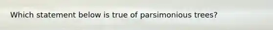 Which statement below is true of parsimonious trees?