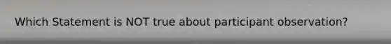 Which Statement is NOT true about participant observation?