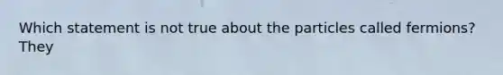 Which statement is not true about the particles called fermions? They