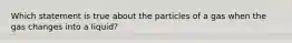 Which statement is true about the particles of a gas when the gas changes into a liquid?