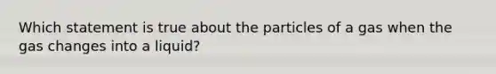 Which statement is true about the particles of a gas when the gas changes into a liquid?