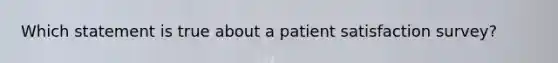 Which statement is true about a patient satisfaction survey?