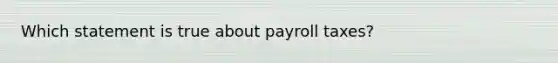 Which statement is true about payroll taxes?