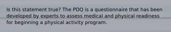 Is this statement true? The PDQ is a questionnaire that has been developed by experts to assess medical and physical readiness for beginning a physical activity program.