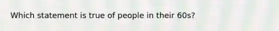 Which statement is true of people in their 60s?