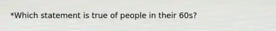 *Which statement is true of people in their 60s?