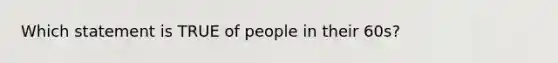 Which statement is TRUE of people in their 60s?