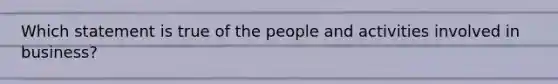 Which statement is true of the people and activities involved in business?