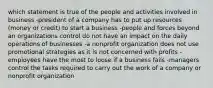 which statement is true of the people and activities involved in business -president of a company has to put up resources (money or credit) to start a business -people and forces beyond an organizations control do not have an impact on the daily operations of businesses -a nonprofit organization does not use promotional strategies as it is not concerned with profits -employees have the most to loose if a business fails -managers control the tasks required to carry out the work of a company or nonprofit organization