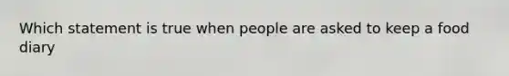 Which statement is true when people are asked to keep a food diary