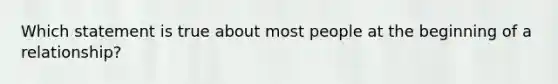 Which statement is true about most people at the beginning of a relationship?