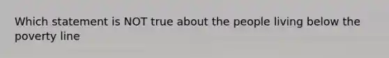 Which statement is NOT true about the people living below the poverty line