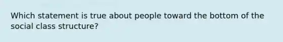 Which statement is true about people toward the bottom of the social class structure?