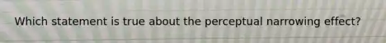 Which statement is true about the perceptual narrowing effect?