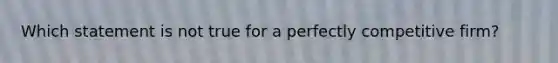 Which statement is not true for a perfectly competitive​ firm?