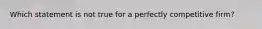 Which statement is not true for a perfectly competitive firm?