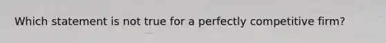 Which statement is not true for a perfectly competitive firm?