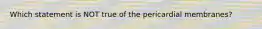 Which statement is NOT true of the pericardial membranes?