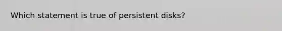 Which statement is true of persistent disks?