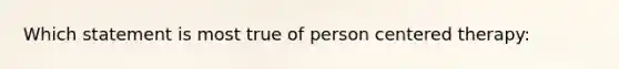 Which statement is most true of person centered therapy: