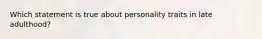 Which statement is true about personality traits in late adulthood?