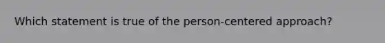 Which statement is true of the person-centered approach?