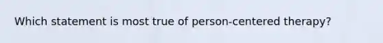 Which statement is most true of person-centered therapy?