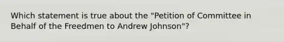 Which statement is true about the "Petition of Committee in Behalf of the Freedmen to Andrew Johnson"?