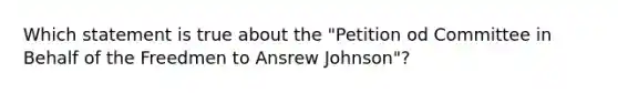 Which statement is true about the "Petition od Committee in Behalf of the Freedmen to Ansrew Johnson"?