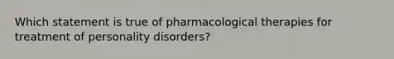 Which statement is true of pharmacological therapies for treatment of personality disorders?