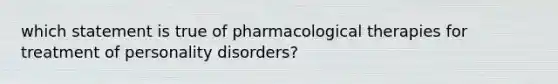 which statement is true of pharmacological therapies for treatment of personality disorders?