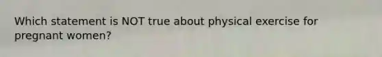 Which statement is NOT true about physical exercise for pregnant women?