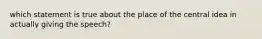 which statement is true about the place of the central idea in actually giving the speech?