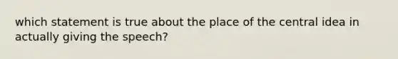 which statement is true about the place of the central idea in actually giving the speech?