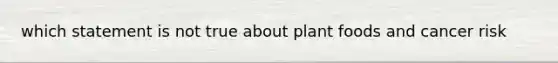 which statement is not true about plant foods and cancer risk