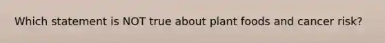 Which statement is NOT true about plant foods and cancer risk?